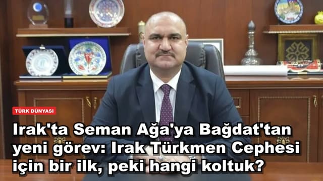 Irak'ta Seman Ağa'ya Bağdat'tan yeni görev: Irak Türkmen Cephesi için bir ilk, peki hangi koltuk?