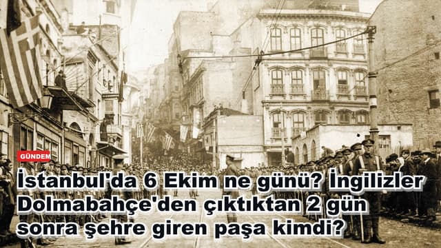 İstanbul'da 6 Ekim ne günü? İngilizler Dolmabahçe'den çıktıktan 2 gün sonra şehre giren paşa kimdi?