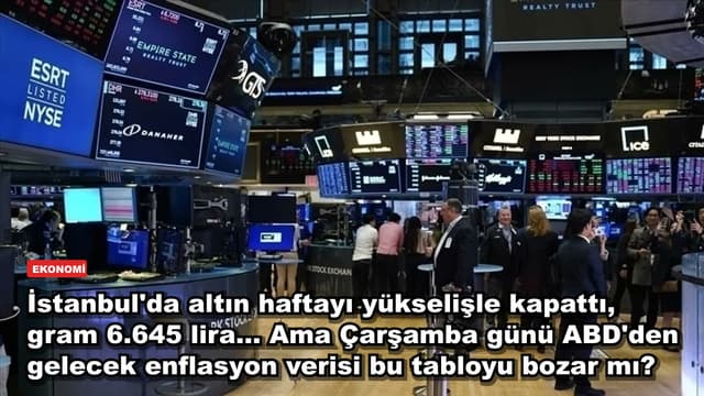 İstanbul'da altın haftayı yükselişle kapattı, gram 6.645 lira... Ama Çarşamba günü ABD'den gelecek enflasyon verisi bu tabloyu bozar mı?