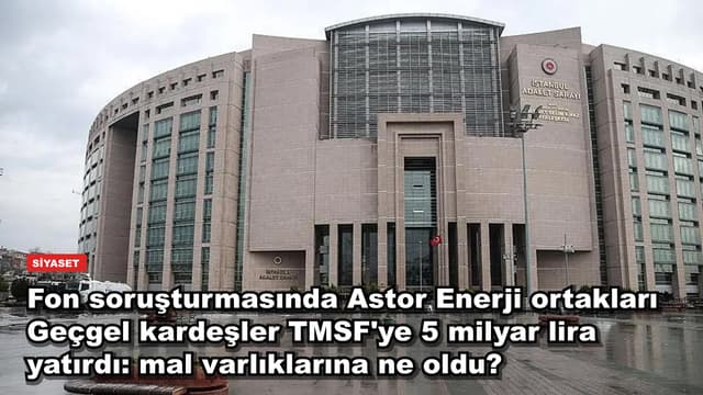 Fon soruşturmasında Astor Enerji ortakları Geçgel kardeşler TMSF'ye 5 milyar lira yatırdı: mal varlıklarına ne oldu?