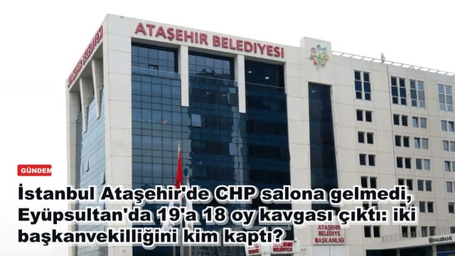 İstanbul Ataşehir'de CHP salona gelmedi, Eyüpsultan'da 19'a 18 oy kavgası çıktı: iki başkanvekilliğini kim kaptı?