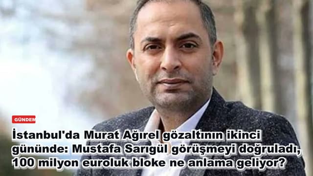 İstanbul'da Murat Ağırel gözaltının ikinci gününde: Mustafa Sarıgül görüşmeyi doğruladı, 100 milyon euroluk bloke ne anlama geliyor?