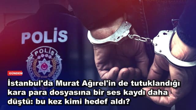 İstanbul'da Murat Ağırel'in de tutuklandığı kara para dosyasına bir ses kaydı daha düştü: bu kez kimi hedef aldı?