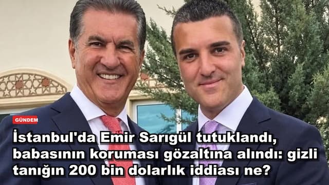 İstanbul'da Emir Sarıgül tutuklandı, babasının koruması gözaltına alındı: gizli tanığın 200 bin dolarlık iddiası ne?