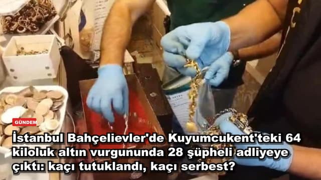 İstanbul Bahçelievler'de Kuyumcukent'teki 64 kiloluk altın vurgununda 28 şüpheli adliyeye çıktı: kaçı tutuklandı, kaçı serbest?