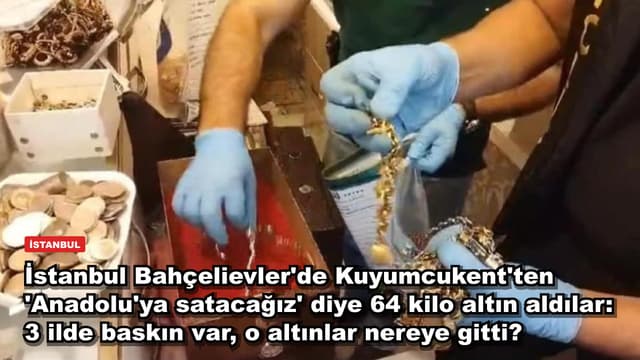 İstanbul Bahçelievler'de Kuyumcukent'ten 'Anadolu'ya satacağız' diye 64 kilo altın aldılar: 3 ilde baskın var, o altınlar nereye gitti?