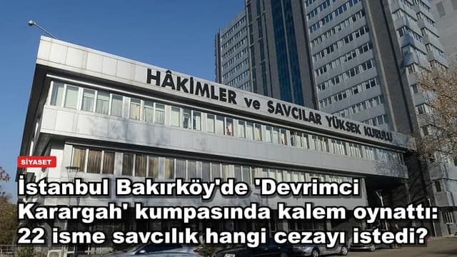 İstanbul Bakırköy'de 'Devrimci Karargah' kumpasında kalem oynattı: 22 isme savcılık hangi cezayı istedi?
