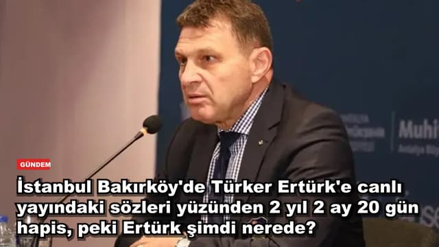 İstanbul Bakırköy'de Türker Ertürk'e canlı yayındaki sözleri yüzünden 2 yıl 2 ay 20 gün hapis, peki Ertürk şimdi nerede?