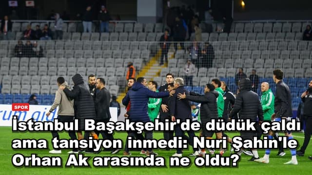 İstanbul Başakşehir'de düdük çaldı ama tansiyon inmedi: Nuri Şahin'le Orhan Ak arasında ne oldu?