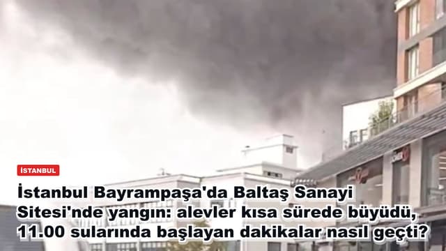 İstanbul Bayrampaşa'da Baltaş Sanayi Sitesi'nde yangın: alevler kısa sürede büyüdü, 11.00 sularında başlayan dakikalar nasıl geçti?