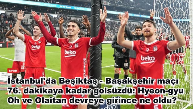 İstanbul'da Beşiktaş - Başakşehir maçı 76. dakikaya kadar golsüzdü: Oh ve Olaitan golleriyle ne değişti?