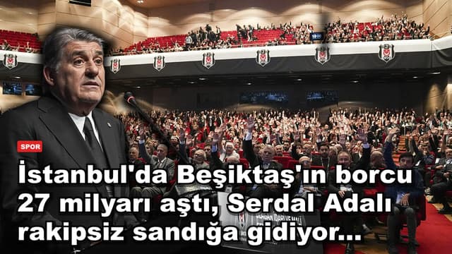 İstanbul'da Beşiktaş'ın borcu 27 milyarı aştı, Serdal Adalı rakipsiz sandığa gidiyor...