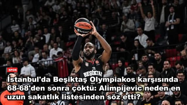 İstanbul'da Beşiktaş Olympiakos karşısında 68-68'den sonra çöktü: Alimpijevic neden en uzun sakatlık listesinden söz etti?