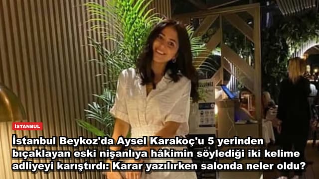 İstanbul Beykoz'da Aysel Karakoç'u 5 yerinden bıçaklayan eski nişanlıya hâkimin söylediği iki kelime adliyeyi karıştırdı: Karar yazılırken salonda neler oldu?