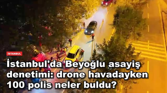 İstanbul'da Beyoğlu asayiş denetimi: drone havadayken 100 polis neler buldu?