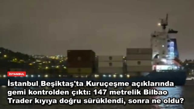 İstanbul Beşiktaş'ta Kuruçeşme açıklarında gemi kontrolden çıktı: 147 metrelik Bilbao Trader kıyıya doğru sürüklendi, sonra ne oldu?