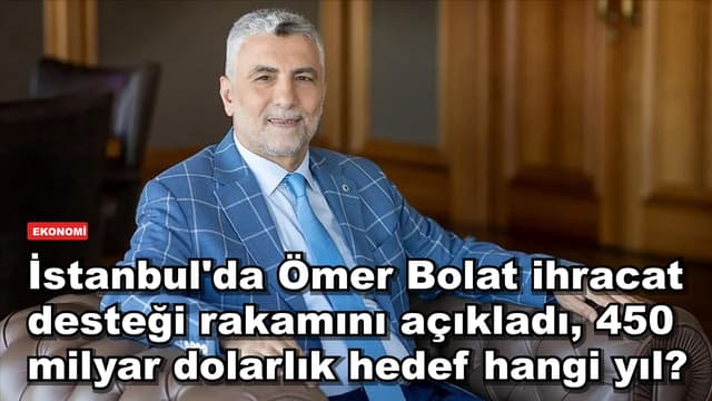 İstanbul'da Ömer Bolat ihracat desteği rakamını açıkladı, 450 milyar dolarlık hedef hangi yıl?