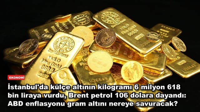 İstanbul'da külçe altının kilogramı 6 milyon 618 bin liraya vurdu, Brent petrol 106 dolara dayandı: ABD enflasyonu gram altını nereye savuracak?