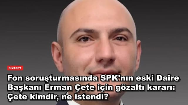Fon soruşturmasında SPK'nın eski Daire Başkanı Erman Çete için gözaltı kararı: Çete kimdir, ne istendi?