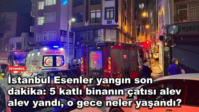 İstanbul Esenler yangın son dakika: 5 katlı binanın çatısı alev alev yandı, o gece neler yaşandı?