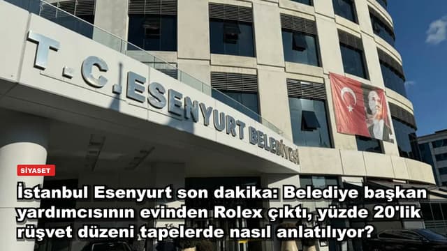 İstanbul Esenyurt son dakika: Belediye başkan yardımcısının evinden Rolex çıktı, yüzde 20'lik rüşvet düzeni tapelerde nasıl anlatılıyor?
