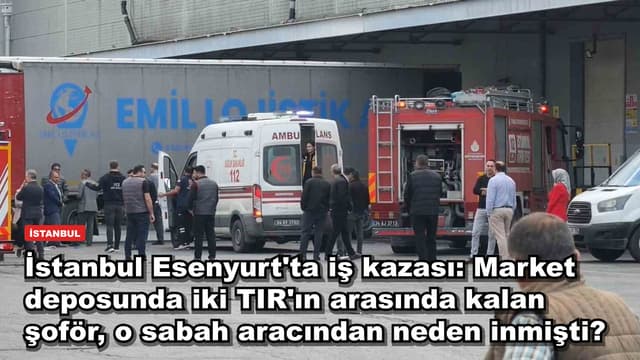 İstanbul Esenyurt'ta iş kazası: Market deposunda iki TIR'ın arasında kalan şoför, o sabah aracından neden inmişti?