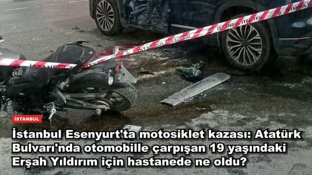 İstanbul Esenyurt'ta motosiklet kazası: Atatürk Bulvarı'nda otomobille çarpışan 19 yaşındaki Erşah Yıldırım için hastanede ne oldu?