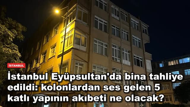 İstanbul Eyüpsultan'da bina tahliye edildi: kolonlardan ses gelen 5 katlı yapının akıbeti ne olacak?