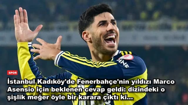 İstanbul Kadıköy'de Fenerbahçe'nin yıldızı Marco Asensio için beklenen cevap geldi: dizindeki o şişlik meğer öyle bir karara çıktı ki...