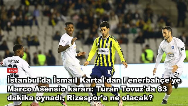 İstanbul'da İsmail Kartal'dan Fenerbahçe'ye Marco Asensio kararı: Turan Tovuz'da 83 dakika oynadı, Rizespor'a ne olacak?
