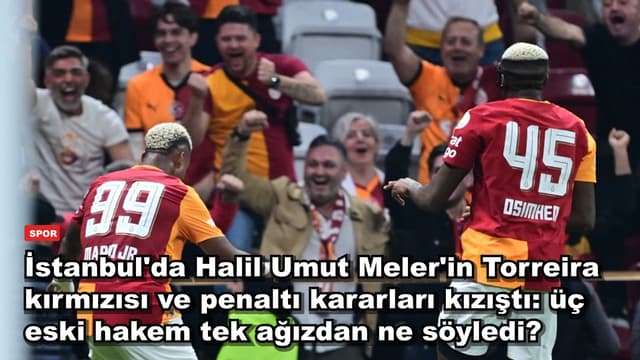 İstanbul'da Halil Umut Meler'in Torreira kırmızısı ve penaltı kararları kızıştı: üç eski hakem tek ağızdan ne söyledi?