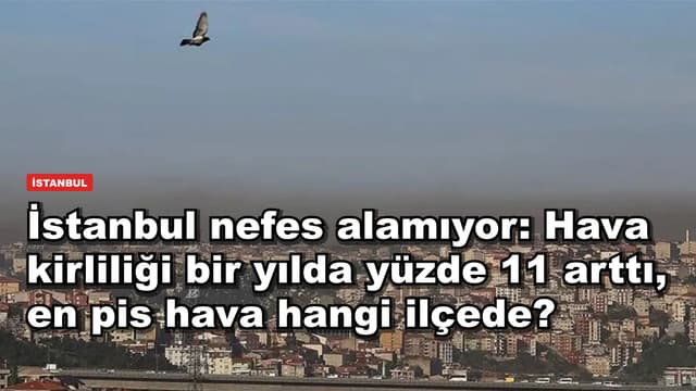 İstanbul nefes alamıyor: Hava kirliliği bir yılda yüzde 11 arttı, en pis hava hangi ilçede?