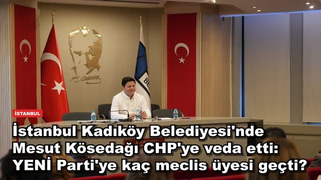 İstanbul Kadıköy Belediyesi'nde Mesut Kösedağı CHP'ye veda etti: YENİ Parti'ye kaç meclis üyesi geçti?