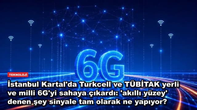 İstanbul Kartal'da Turkcell ve TÜBİTAK yerli ve milli 6G'yi sahaya çıkardı: 'akıllı yüzey' denen şey sinyale tam olarak ne yapıyor?