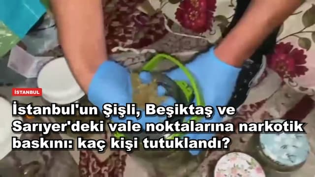 İstanbul'un Şişli, Beşiktaş ve Sarıyer'deki vale noktalarına narkotik baskını: kaç kişi tutuklandı?
