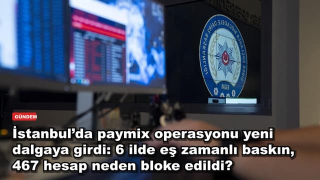 İstanbul’da paymix operasyonu yeni dalgaya girdi: 6 ilde eş zamanlı baskın, 467 hesap neden bloke edildi?