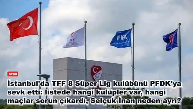 İstanbul'da TFF 8 Süper Lig kulübünü PFDK'ya sevk etti: listede hangi kulüpler var, hangi maçlar sorun çıkardı, Selçuk İnan neden ayrı?