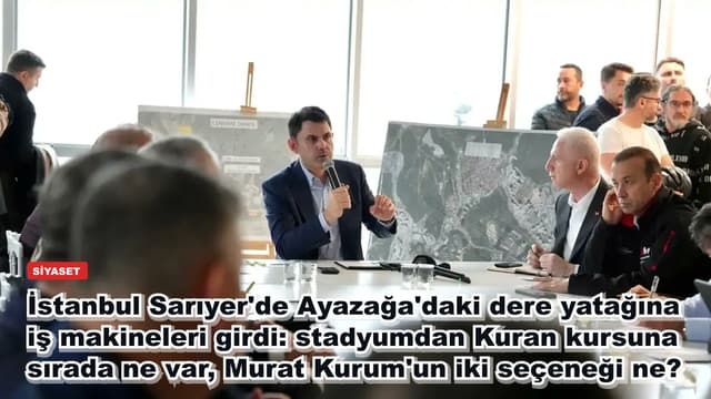 İstanbul Sarıyer'de Ayazağa'daki dere yatağına iş makineleri girdi: stadyumdan Kuran kursuna sırada ne var, Murat Kurum'un iki seçeneği ne?