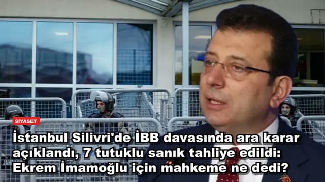 İstanbul Silivri'de İBB davasında ara karar açıklandı, 7 tutuklu sanık tahliye edildi: Ekrem İmamoğlu için mahkeme ne dedi?