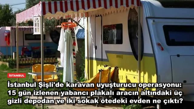 İstanbul Şişli'de karavan uyuşturucu operasyonu: 15 gün izlenen yabancı plakalı aracın altındaki üç gizli depodan ve iki sokak ötedeki evden ne çıktı?