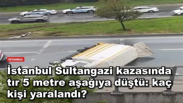İstanbul Sultangazi kazasında tır 5 metre aşağıya düştü: kaç kişi yaralandı?
