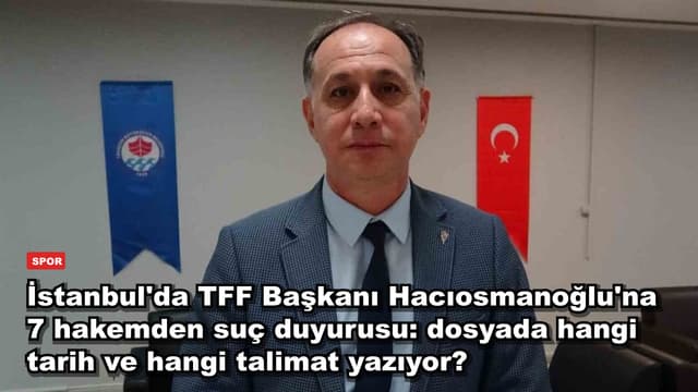İstanbul'da TFF Başkanı Hacıosmanoğlu'na 7 hakemden suç duyurusu: dosyada hangi tarih ve hangi talimat yazıyor?