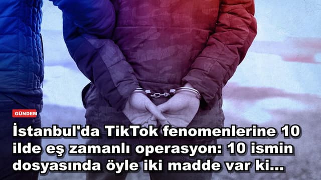 İstanbul'da TikTok fenomenlerine 10 ilde eş zamanlı operasyon: 10 ismin dosyasında öyle iki madde var ki...