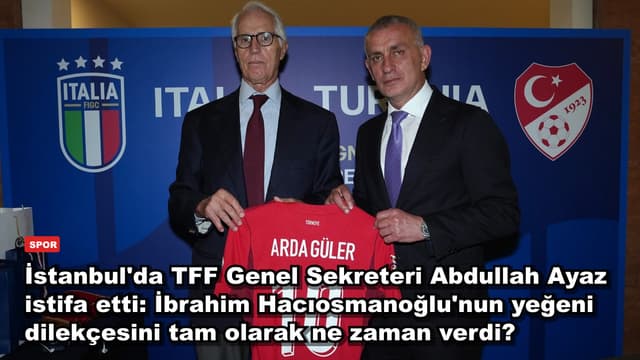 İstanbul'da TFF Genel Sekreteri Abdullah Ayaz istifa etti: İbrahim Hacıosmanoğlu'nun yeğeni dilekçesini tam olarak ne zaman verdi?