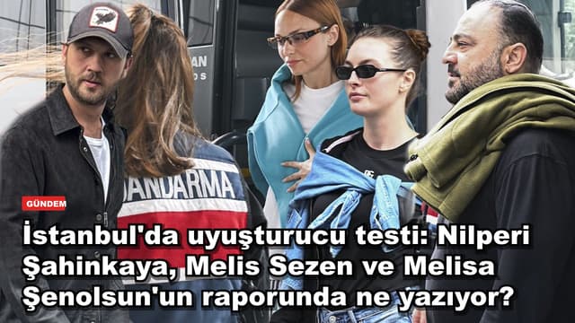 İstanbul'da uyuşturucu testi: Nilperi Şahinkaya, Melis Sezen ve Melisa Şenolsun'un raporunda ne yazıyor?