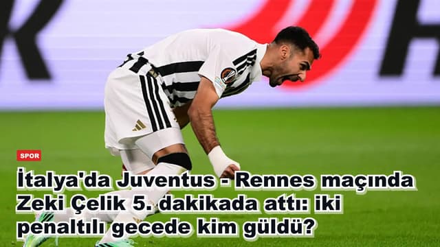 İtalya'da Juventus - Rennes maçında Zeki Çelik 5. dakikada attı: iki penaltılı gecede kim güldü?
