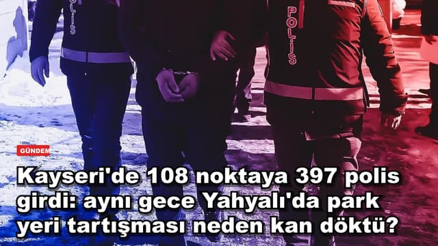 Kayseri'de 108 noktaya 397 polis girdi: aynı gün Yahyalı'da park yeri kavgası bir hayata nasıl mal oldu?