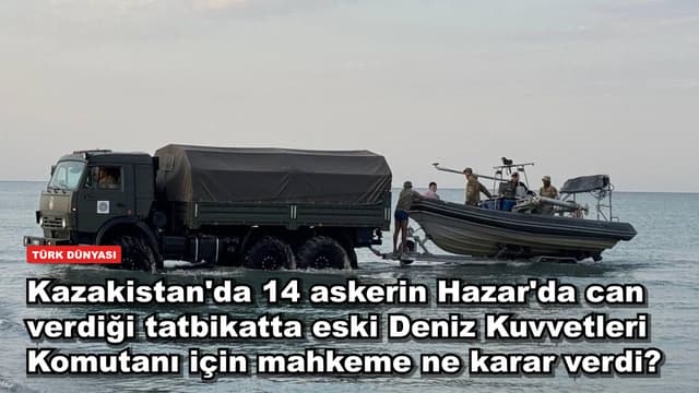 Kazakistan'da 14 askerin Hazar'da can verdiği tatbikatta eski Deniz Kuvvetleri Komutanı için mahkeme ne karar verdi?