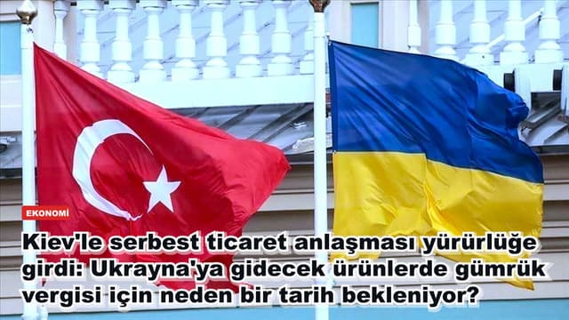 Kiev'le serbest ticaret anlaşması yürürlüğe girdi: Ukrayna'ya gidecek ürünlerde gümrük vergisi için neden bir tarih bekleniyor?