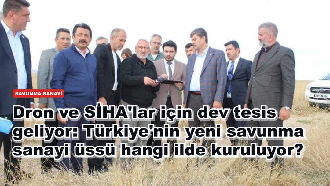 Dron ve SİHA'lar için dev tesis geliyor: Türkiye'nin yeni savunma sanayi üssü hangi ilde kuruluyor?